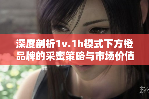 深度剖析1v.1h模式下方橙品牌的采蜜策略与市场价值