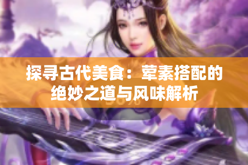 探寻古代美食：荤素搭配的绝妙之道与风味解析