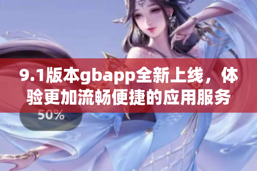 9.1版本gbapp全新上线，体验更加流畅便捷的应用服务