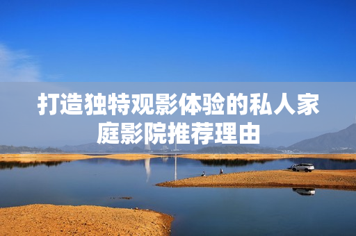 打造独特观影体验的私人家庭影院推荐理由