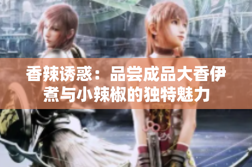 香辣诱惑：品尝成品大香伊煮与小辣椒的独特魅力