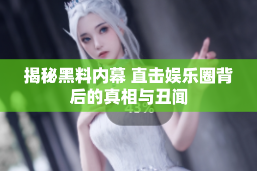 揭秘黑料内幕 直击娱乐圈背后的真相与丑闻