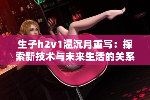 生子h2v1温沉月重写：探索新技术与未来生活的关系
