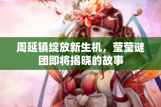 周延镇绽放新生机，莹莹谜团即将揭晓的故事