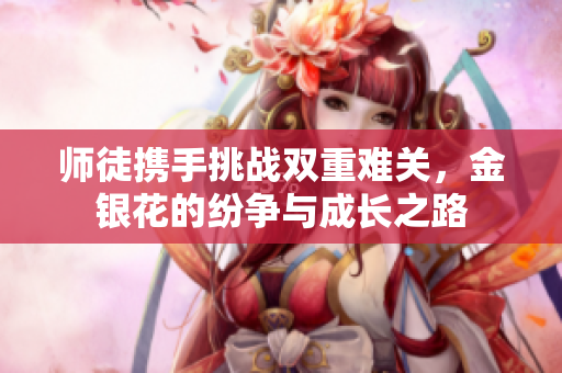 师徒携手挑战双重难关，金银花的纷争与成长之路