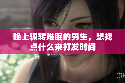 晚上辗转难眠的男生，想找点什么来打发时间