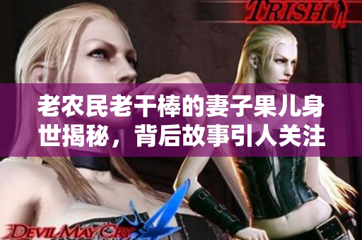 老农民老干棒的妻子果儿身世揭秘，背后故事引人关注