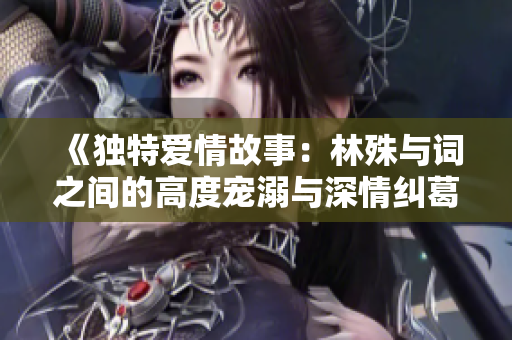 《独特爱情故事：林殊与词之间的高度宠溺与深情纠葛》