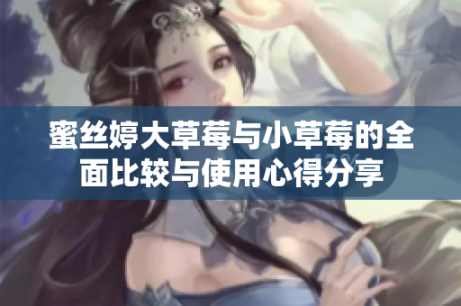 蜜丝婷大草莓与小草莓的全面比较与使用心得分享