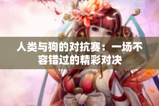人类与狗的对抗赛：一场不容错过的精彩对决