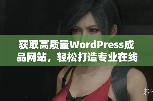 获取高质量WordPress成品网站，轻松打造专业在线平台