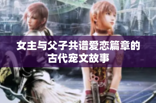 女主与父子共谱爱恋篇章的古代宠文故事
