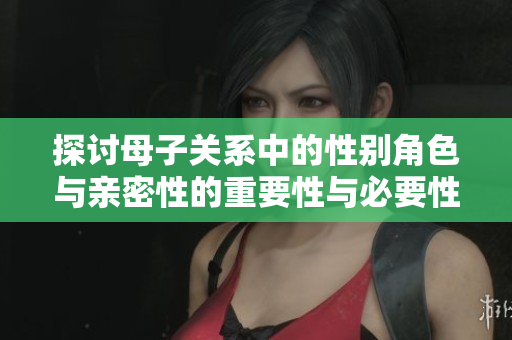 探讨母子关系中的性别角色与亲密性的重要性与必要性