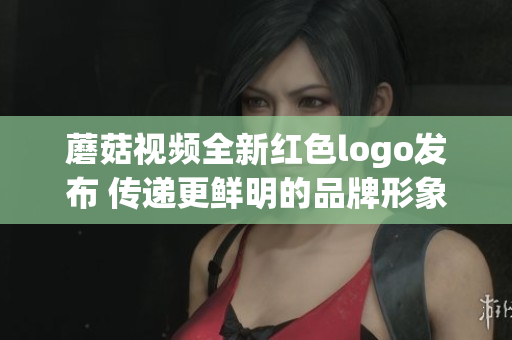 蘑菇视频全新红色logo发布 传递更鲜明的品牌形象与活力