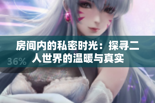 房间内的私密时光：探寻二人世界的温暖与真实