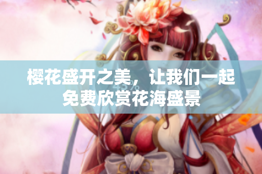 樱花盛开之美，让我们一起免费欣赏花海盛景