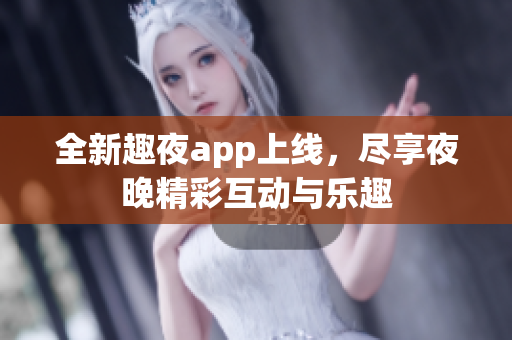 全新趣夜app上线，尽享夜晚精彩互动与乐趣