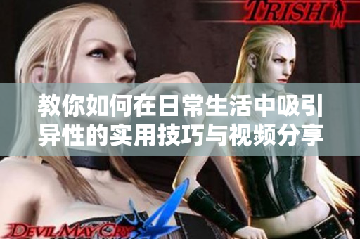 教你如何在日常生活中吸引异性的实用技巧与视频分享