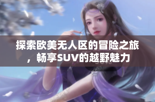 探索欧美无人区的冒险之旅，畅享SUV的越野魅力
