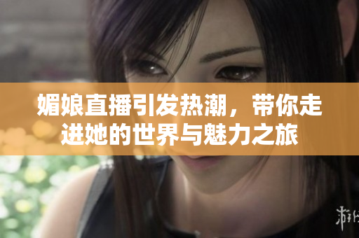 媚娘直播引发热潮，带你走进她的世界与魅力之旅