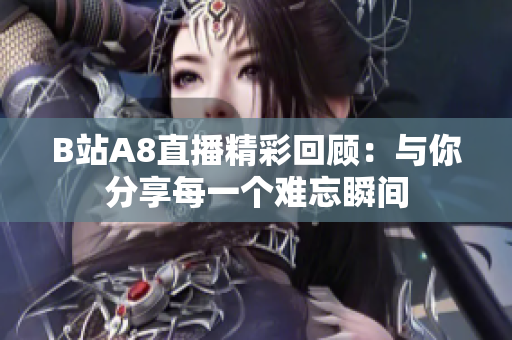 B站A8直播精彩回顾：与你分享每一个难忘瞬间