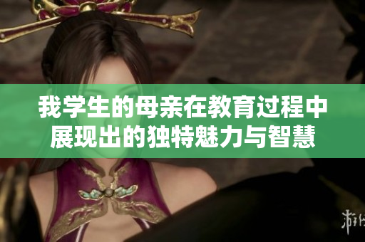 我学生的母亲在教育过程中展现出的独特魅力与智慧