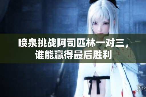 喷泉挑战阿司匹林一对三，谁能赢得最后胜利