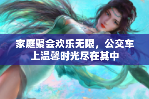 家庭聚会欢乐无限，公交车上温馨时光尽在其中