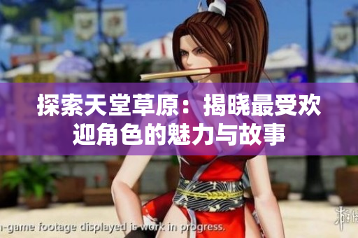 探索天堂草原：揭晓最受欢迎角色的魅力与故事