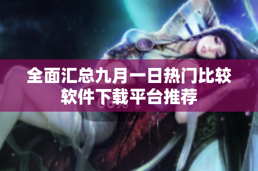 全面汇总九月一日热门比较软件下载平台推荐