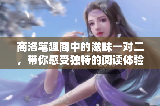 商洛笔趣阁中的滋味一对二，带你感受独特的阅读体验