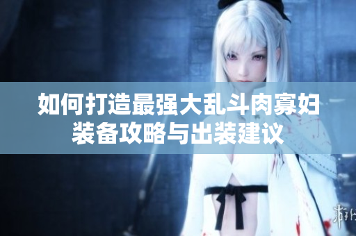 如何打造最强大乱斗肉寡妇装备攻略与出装建议