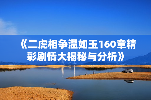 《二虎相争温如玉160章精彩剧情大揭秘与分析》