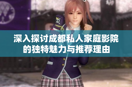 深入探讨成都私人家庭影院的独特魅力与推荐理由