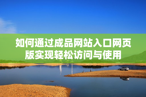 如何通过成品网站入口网页版实现轻松访问与使用