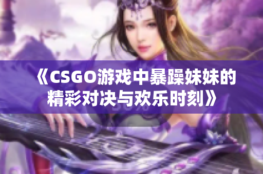 《CSGO游戏中暴躁妹妹的精彩对决与欢乐时刻》
