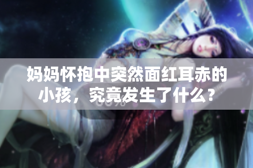 妈妈怀抱中突然面红耳赤的小孩，究竟发生了什么？
