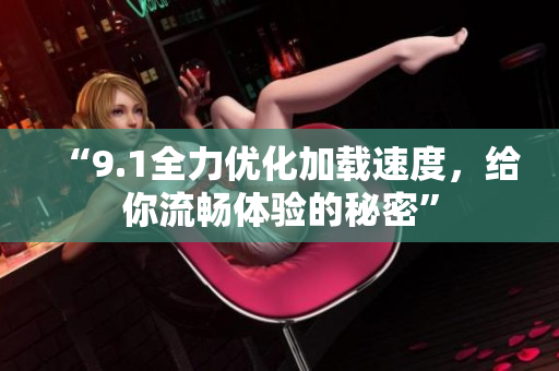 “9.1全力优化加载速度，给你流畅体验的秘密”