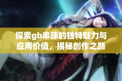 探索gb串珠的独特魅力与应用价值，揭秘创作之路