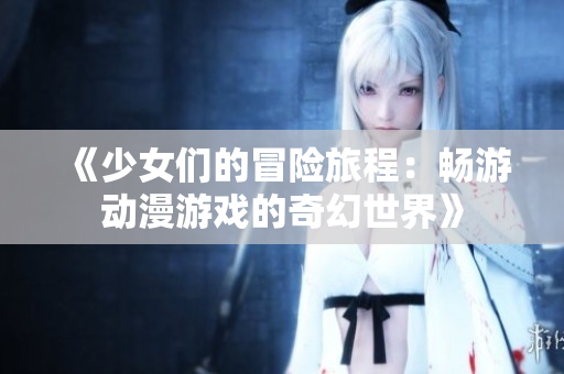 《少女们的冒险旅程：畅游动漫游戏的奇幻世界》
