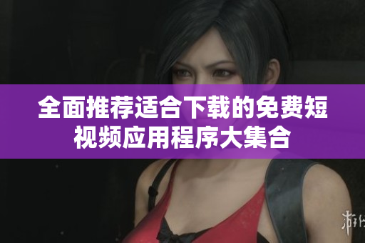 全面推荐适合下载的免费短视频应用程序大集合