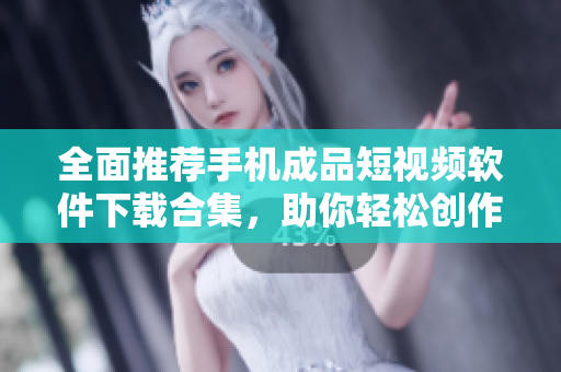 全面推荐手机成品短视频软件下载合集，助你轻松创作分享