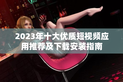 2023年十大优质短视频应用推荐及下载安装指南