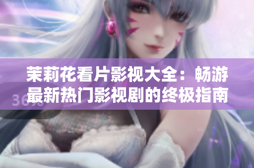 茉莉花看片影视大全：畅游最新热门影视剧的终极指南