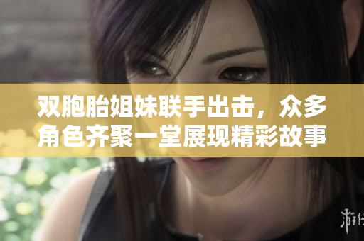 双胞胎姐妹联手出击，众多角色齐聚一堂展现精彩故事