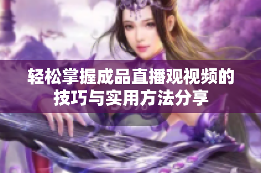 轻松掌握成品直播观视频的技巧与实用方法分享