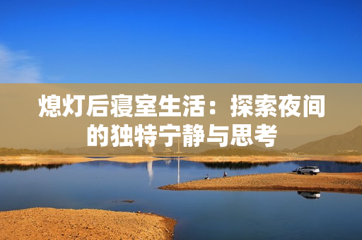 熄灯后寝室生活：探索夜间的独特宁静与思考