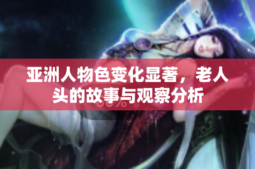 亚洲人物色变化显著，老人头的故事与观察分析