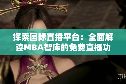 探索国际直播平台：全面解读MBA智库的免费直播功能