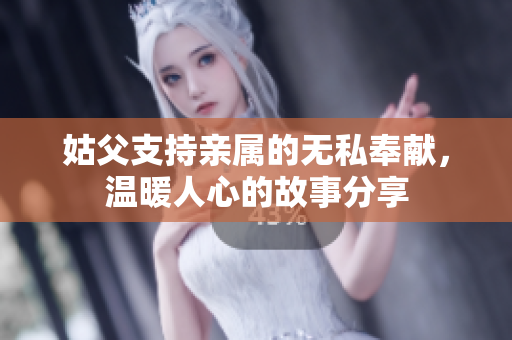姑父支持亲属的无私奉献，温暖人心的故事分享